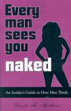 Every Man Sees You Naked: An Insider's Guide to How Men Think