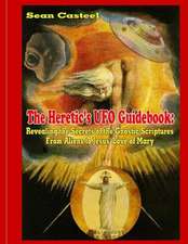 The Heretic's UFO Guidebook: Revealing the Secrets of the Gnostic Scriptures from Aliens to Jesus' Love of Mary