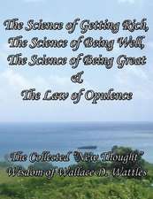 The Science of Getting Rich, the Science of Being Well, the Science of Being Great & the Law of Opulence the Collected New Thought Wisdom of Wallace