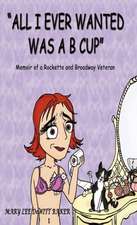 All I Ever Wanted Was A B Cup: Memoir of a Rockette and Broadway Veteran