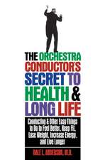 The Orchestra Conductor's Secret to Health & Long Life: Conducting and Other Easy Things to Do to Feel Better, Keep Fit, Lose Weight, Increase Energy,