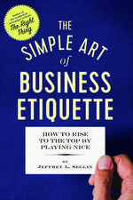 The Simple Art of Business Etiquette: How to Rise to the Top by Playing Nice