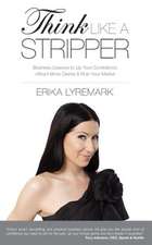 Think Like a Stripper: Business Lessons to Up Your Confidence, Attract More Clients & Rule Your Market