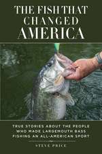 The Fish That Changed America: True Stories about the People Who Made Largemouth Bass Fishing an All-American Sport