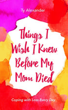 Things I Wish I Knew Before My Mom Died: How I Cope with Loss Everyday