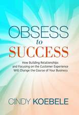 Obsess to Success: How Building Relationships and Focusing on the Customer Experience Will Change the Course of Your Business