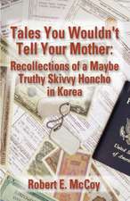 Tales You Wouldn't Tell Your Mother: Recollections of a Maybe Truthy Skivvy Honcho in Korea