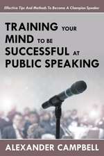 Training Your Mind to Be Successful at Public Speaking: Effective Tips and Methods to Become a Champion Speaker