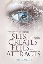 What the Mind Sees, the Body Feels, Creates and Attracts