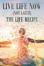 Live Life Now (Not later) The Life Recipe