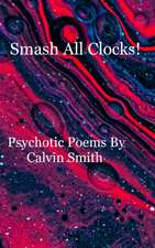 Smash All Clocks! Psychotic Poems By Calvin Smith