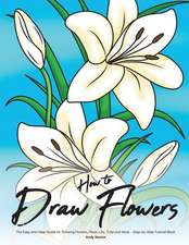 How to Draw Flowers: The Easy and Clear Guide for Drawing Flowers, Rose, Lilly, Tulip and More - Step-By-Step Tutorial Book