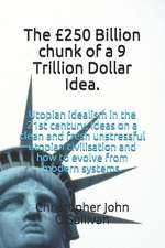 The £250 Billion Chunk of a 9 Trillion Dollar Idea.: Utopian Idealism in the 21st Century, Ideas on a Clean and Fresh Unstressful Utopian Civilisation