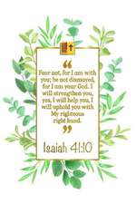 Fear Not, for I Am with You; Be Not Dismayed, for I Am Your God. I Will Strengthen You, Yes, I Will Help You, I Will Uphold You with My Righteous Righ