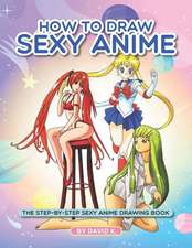 How to Draw Sexy Anime: The Step-By-Step Sexy Anime Drawing Book