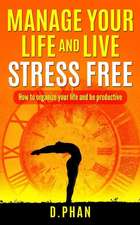 Manage Your Life and Live Stress Free: How to Organize Your Life and Be Productive