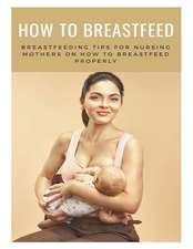 How to Breastfeed: Breastfeeding Tips for Nursing Mothers on How to Breastfeed Properly: The Complete Guide on Breastfeeding