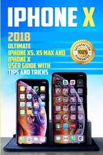 iPhone X: 2018 Ultimate iPhone Xs, XS Max and iPhone X User Guide with Tips and Tricks