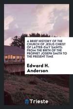 A Brief History of the Church of Jesus Christ of Latter-Day Saints: From the Birth of the Prophet Joseph Smith to the Present Time