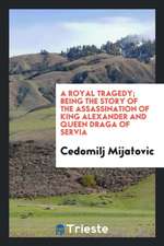 A Royal Tragedy; Being the Story of the Assassination of King Alexander and Queen Draga of Servia