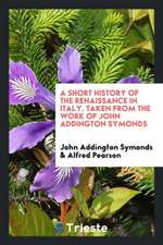 A Short History of the Renaissance in Italy. Taken from the Work of John Addington Symonds