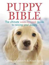 Puppy Bible: The Ultimate Week-By-Week Guide to Raising Your Puppy