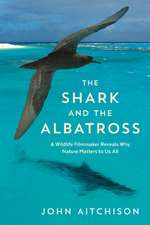 The Shark and the Albatross: A Wildlife Filmmaker Reveals Why Nature Matters to Us All