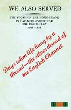 We Also Servedthe Story of the Home Guard in Cambridgeshire and the Isle of Ely 1940-43