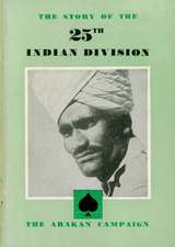 THE STORY OF THE 25th INDIAN DIVISION: The Arakan Campaign