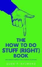 The How To Do Stuff (Right) Book: Uncommon 'Advice' For Common Situations