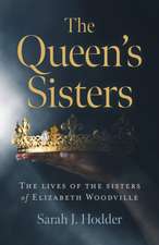 Queen`s Sisters, The – The lives of the sisters of Elizabeth Woodville