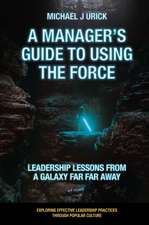 A Manager`s Guide to Using the Force – Leadership Lessons from a Galaxy Far Far Away