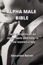 Alpha Male Bible: Self-discipline of an alpha male and how to drive women crazy