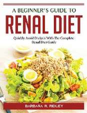 A Beginner's Guide to Renal Diet: Quickly Avoid Dialysis With The Complete Renal Diet Guide