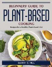 Beginners' Guide to Plant-Based Cooking: Recipes for a Healthy Plant-Based Diet