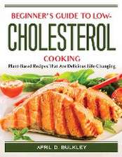 Beginner's Guide to Low-Cholesterol Cooking: Plant-Based Recipes That Are Delicious Life-Changing