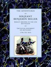 Adventures of Serjeant Benjamin Miller, Whilst Serving in the 4th Battalion of the Royal Regiment of Artillery 1796 to 1815