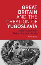 Great Britain and the Creation of Yugoslavia: Negotiating Balkan Nationality and Identity