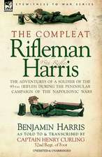 The Compleat Rifleman Harris - The Adventures of a Soldier of the 95th (Rifles) During the Peninsular Campaign of the Napoleonic Wars: First Hand Accounts, Interviews, Dispatches Official Documents & Newspaper Reports