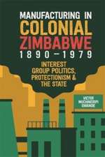 Manufacturing in Colonial Zimbabwe, 1890–1979 – Interest Group Politics, Protectionism & the State