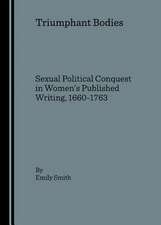 Triumphant Bodies: Sexual Political Conquest in Womenas Published Writing, 1660-1763