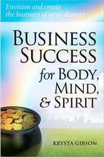 Business Success for Body, Mind, & Spirit: Envision and Create the Business of Your Dreams