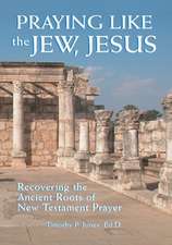 Praying Like the Jew Jesus: Recovering the Ancient Roots of New Testament Prayer