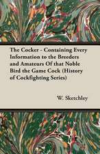 The Cocker - Containing Every Information to the Breeders and Amateurs of That Noble Bird the Game Cock (History of Cockfighting Series)