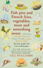 Fish Pies and French Fries, Vegetables, Meat and Something Sweet: Affordable Everyday Food and Family-Friendly Recipes Made Easy (for Busy People with