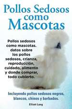 Pollos Sedosos Como Mascotas. Datos Sobre Los Pollos Sedosos, Crianza, Reproduccion, Cuidado, Alimento y Donde Comprar, Todo Cubierto. Incluyendo Poll