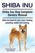 Shiba Inu. Shiba Inu Dog Complete Owners Manual. Shiba Inu Book for Care, Costs, Feeding, Grooming, Health and Training.