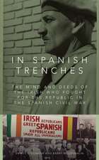 In Spanish Trenches: The Mind and Deeds of the Irish Who Fought for the Republic in the Spanish Civil War