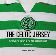 The Celtic Jersey: The Complete History of The World Famous Hoops