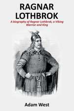 Ragnar Lothbrok: A Biography of Ragnar Lothbrok, A Viking Warrior and King